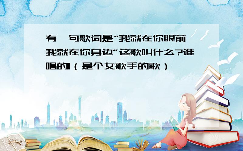 有一句歌词是“我就在你眼前,我就在你身边”这歌叫什么?谁唱的!（是个女歌手的歌）