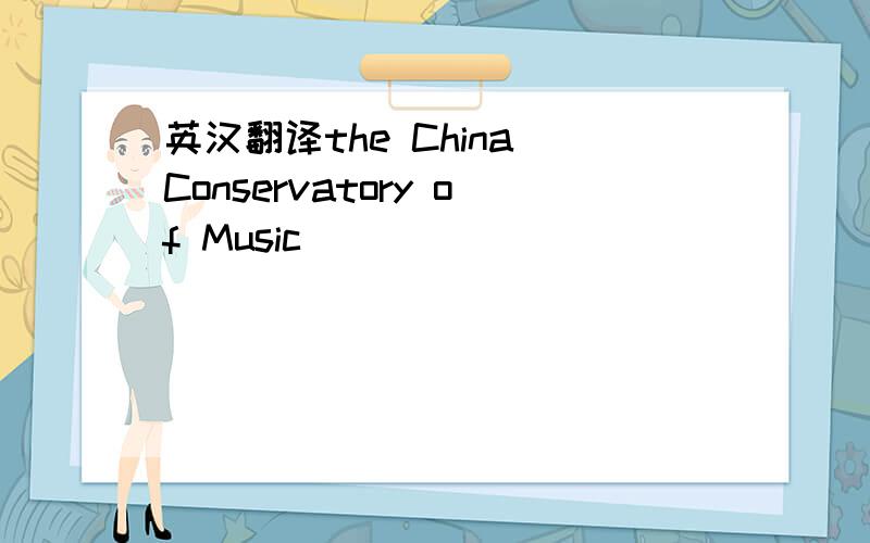 英汉翻译the China Conservatory of Music