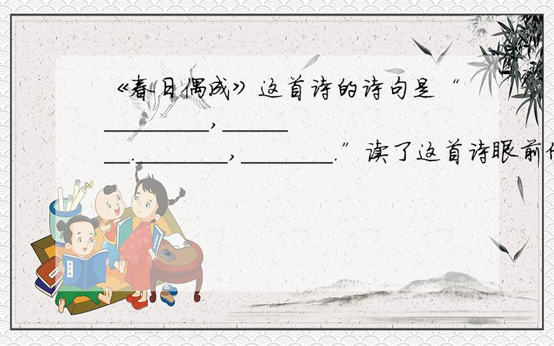 《春日偶成》这首诗的诗句是“________,_______._______,_______.”读了这首诗眼前仿佛出现了