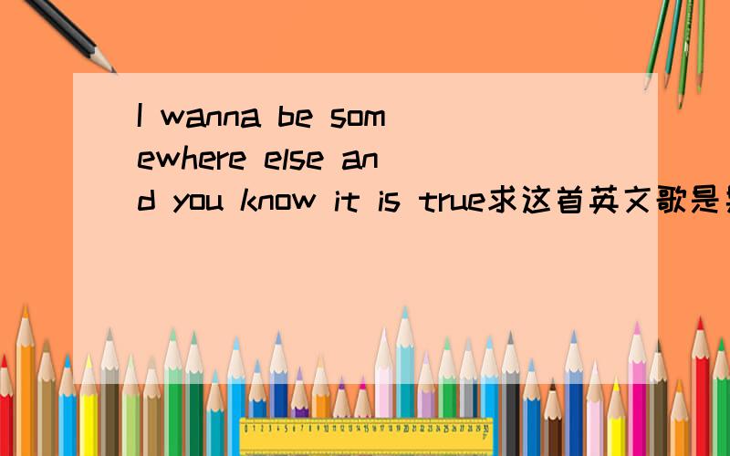 I wanna be somewhere else and you know it is true求这首英文歌是男的唱的