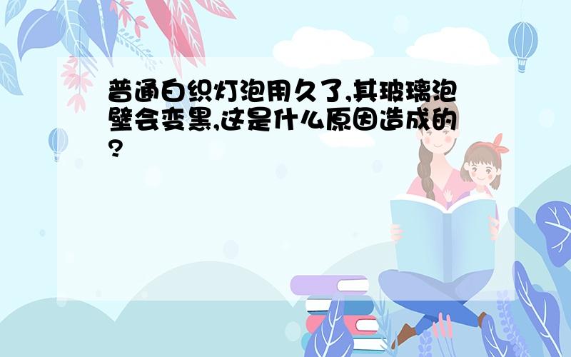 普通白织灯泡用久了,其玻璃泡壁会变黑,这是什么原因造成的?