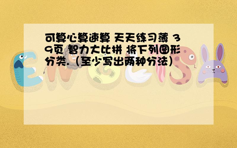 可算心算速算 天天练习薄 39页 智力大比拼 将下列图形分类.（至少写出两种分法）