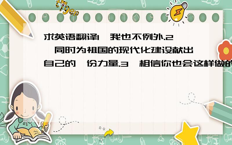 求英语翻译1、我也不例外.2、同时为祖国的现代化建设献出自己的一份力量.3、相信你也会这样做的,不是吗?4、它是一份令人