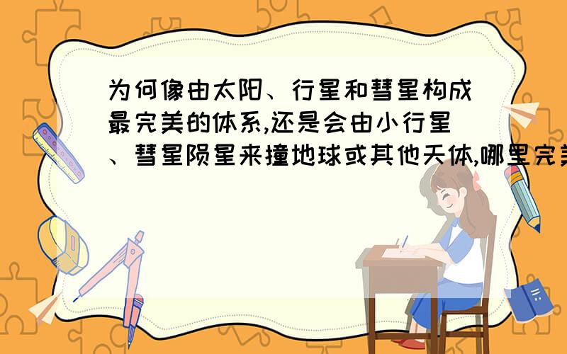 为何像由太阳、行星和彗星构成最完美的体系,还是会由小行星、彗星陨星来撞地球或其他天体,哪里完美了?