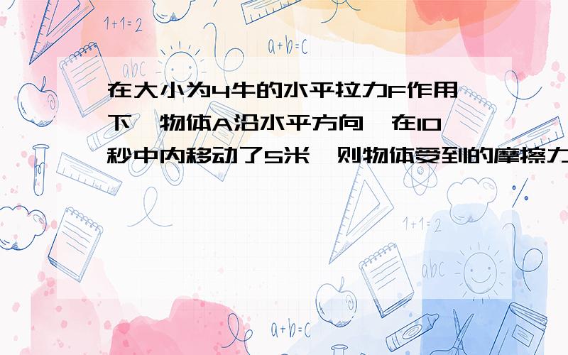 在大小为4牛的水平拉力F作用下,物体A沿水平方向、在10秒中内移动了5米,则物体受到的摩擦力为----牛,拉力