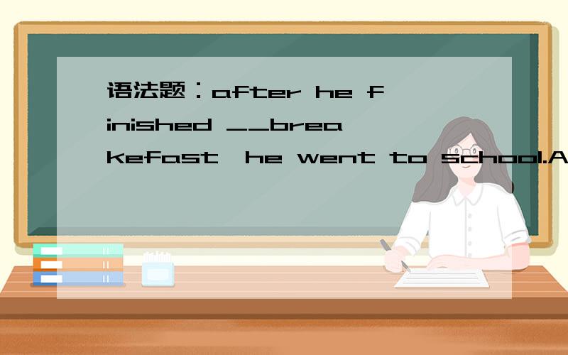 语法题：after he finished __breakefast,he went to school.A..to h