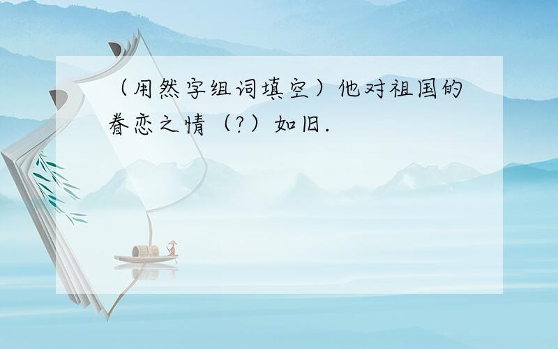 （用然字组词填空）他对祖国的眷恋之情（?）如旧.