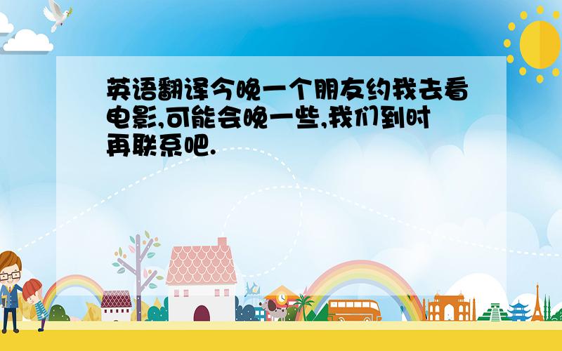 英语翻译今晚一个朋友约我去看电影,可能会晚一些,我们到时再联系吧.