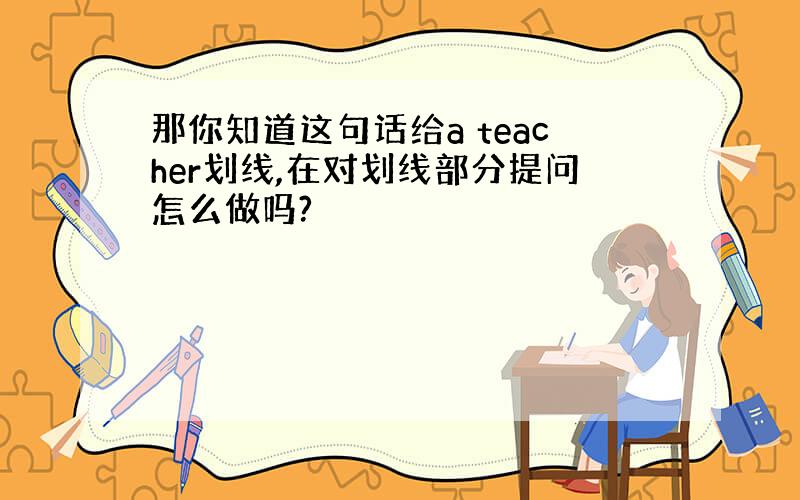 那你知道这句话给a teacher划线,在对划线部分提问怎么做吗?