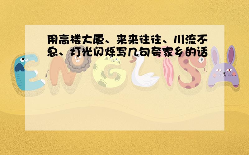 用高楼大厦、来来往往、川流不息、灯光闪烁写几句夸家乡的话