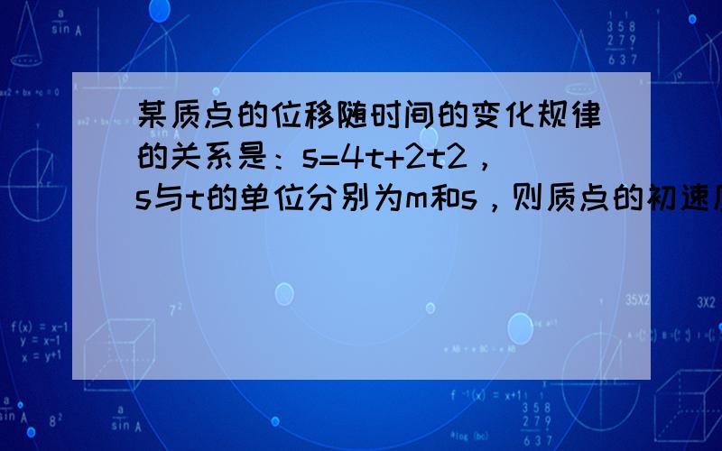 某质点的位移随时间的变化规律的关系是：s=4t+2t2，s与t的单位分别为m和s，则质点的初速度与加速度分别为（　　）