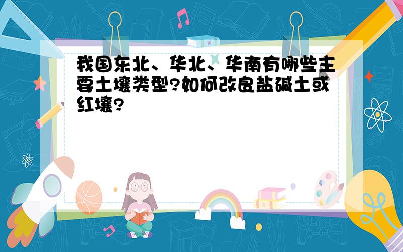 我国东北、华北、华南有哪些主要土壤类型?如何改良盐碱土或红壤?