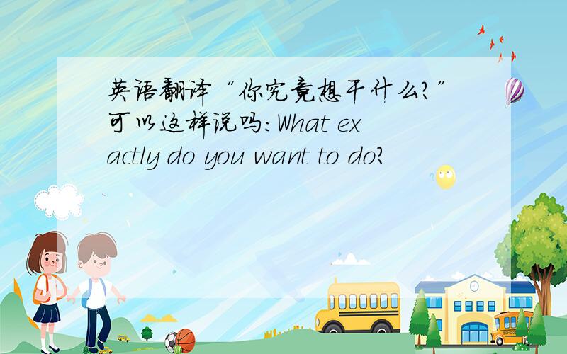 英语翻译“你究竟想干什么?”可以这样说吗：What exactly do you want to do?