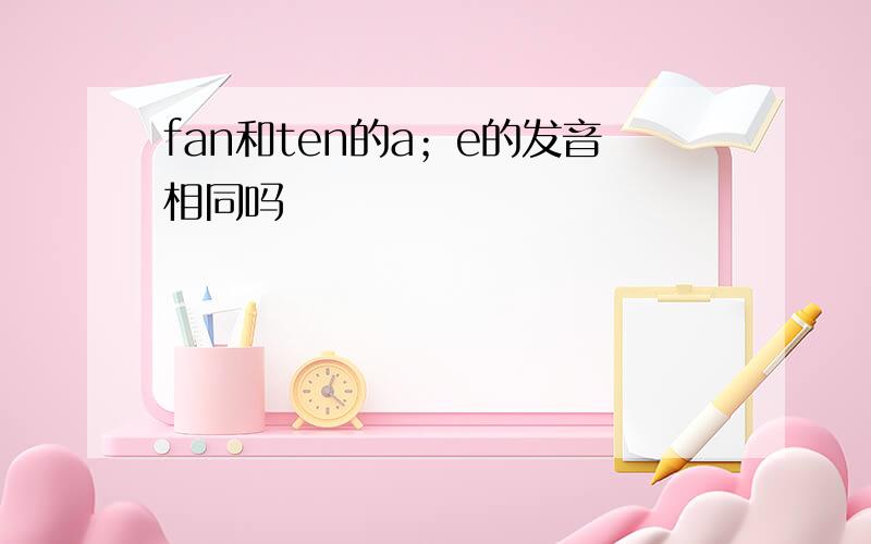 fan和ten的a；e的发音相同吗