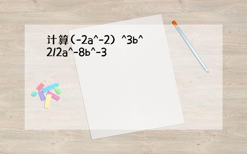 计算(-2a^-2）^3b^2/2a^-8b^-3