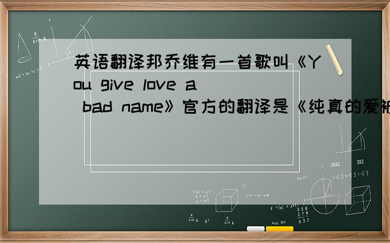 英语翻译邦乔维有一首歌叫《You give love a bad name》官方的翻译是《纯真的爱被你践踏》想请问英文好