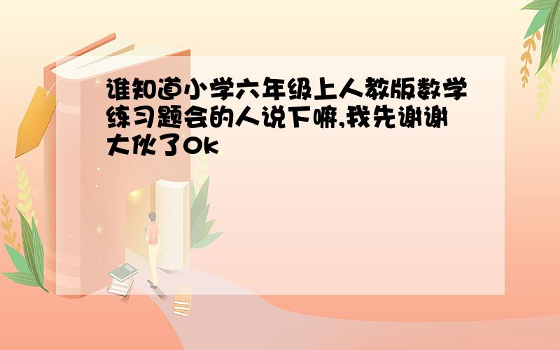 谁知道小学六年级上人教版数学练习题会的人说下嘛,我先谢谢大伙了0k