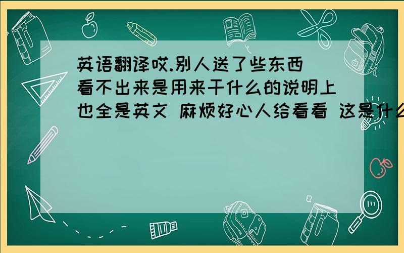 英语翻译哎.别人送了些东西 看不出来是用来干什么的说明上也全是英文 麻烦好心人给看看 这是什么东东第一件东西(貌似是用来