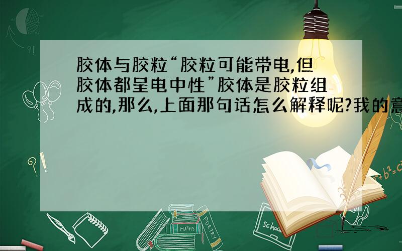 胶体与胶粒“胶粒可能带电,但胶体都呈电中性”胶体是胶粒组成的,那么,上面那句话怎么解释呢?我的意思是,许多不带电的胶粒怎