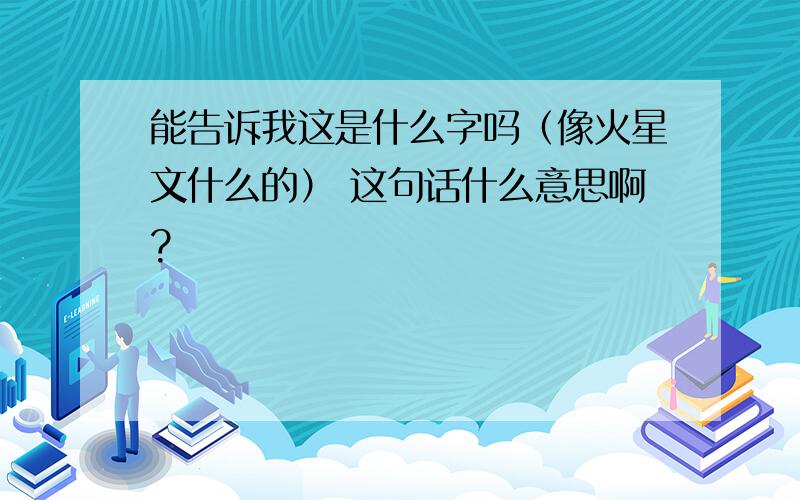 能告诉我这是什么字吗（像火星文什么的） 这句话什么意思啊?