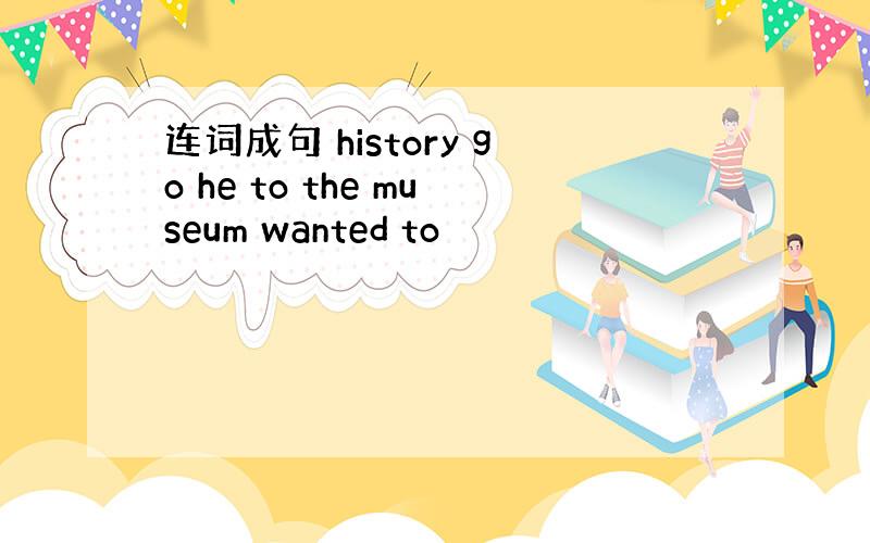 连词成句 history go he to the museum wanted to