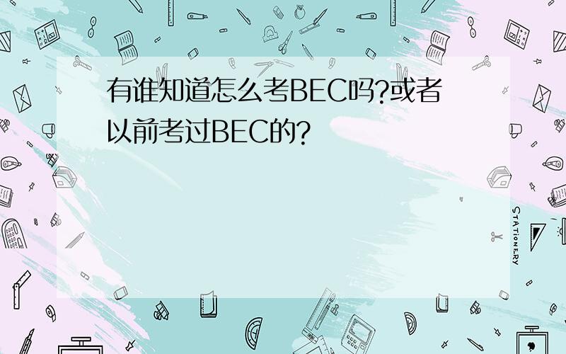 有谁知道怎么考BEC吗?或者以前考过BEC的?