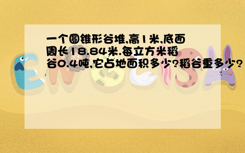 一个圆锥形谷堆,高1米,底面周长18.84米.每立方米稻谷0.4吨,它占地面积多少?稻谷重多少?