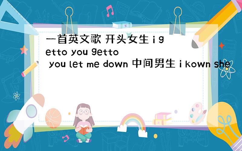 一首英文歌 开头女生 i getto you getto you let me down 中间男生 i kown she