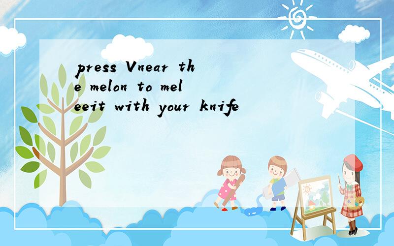 press Vnear the melon to meleeit with your knife