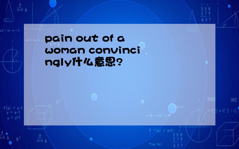 pain out of a woman convincingly什么意思?