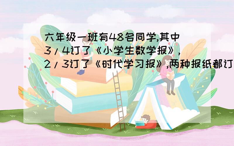 六年级一班有48名同学,其中3/4订了《小学生数学报》,2/3订了《时代学习报》,两种报纸都订的最多有（）