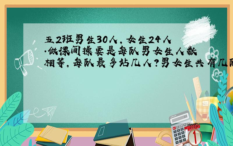 五2班男生30人,女生24人.做课间操要是每队男女生人数相等,每队最多站几人?男女生共有几队?