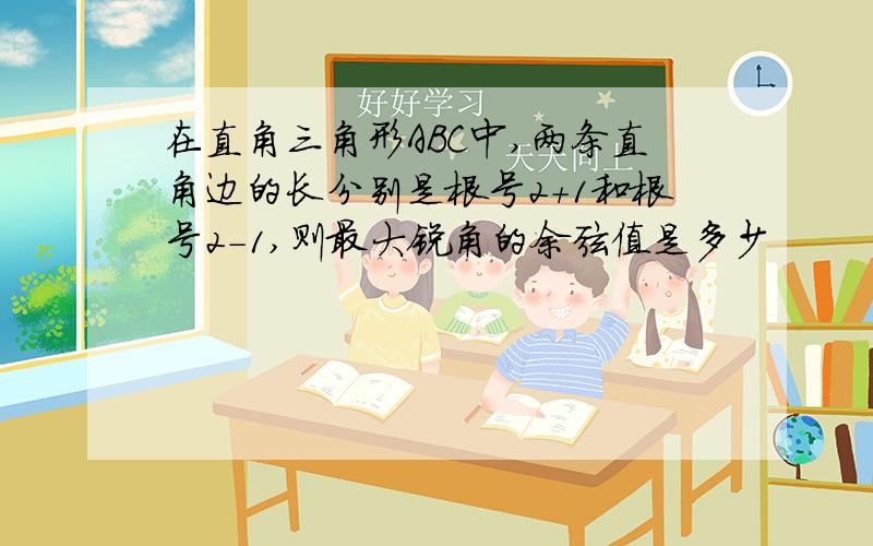 在直角三角形ABC中,两条直角边的长分别是根号2+1和根号2-1,则最大锐角的余弦值是多少