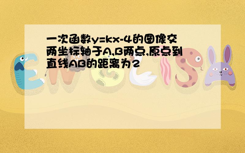 一次函数y=kx-4的图像交两坐标轴于A,B两点,原点到直线AB的距离为2