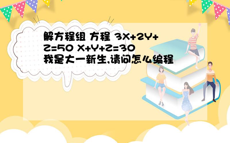 解方程组 方程 3X+2Y+Z=50 X+Y+Z=30 我是大一新生,请问怎么编程