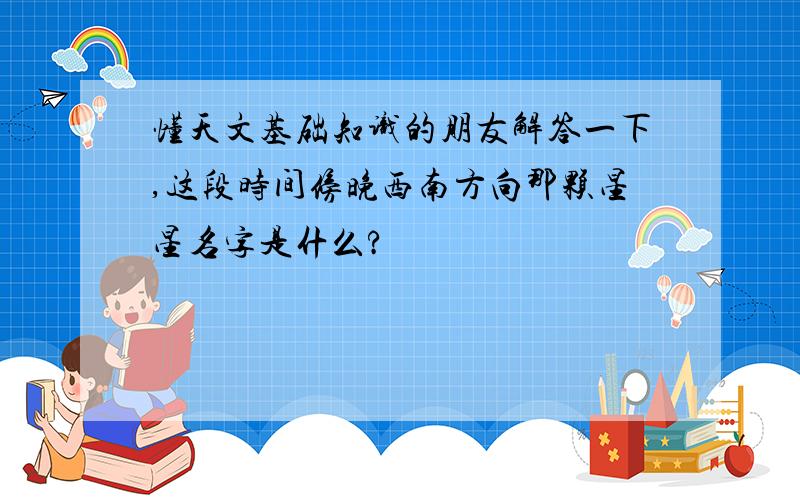 懂天文基础知识的朋友解答一下,这段时间傍晚西南方向那颗星星名字是什么?