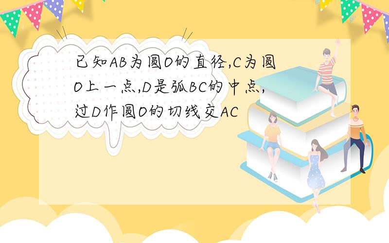 已知AB为圆O的直径,C为圆O上一点,D是弧BC的中点,过D作圆O的切线交AC