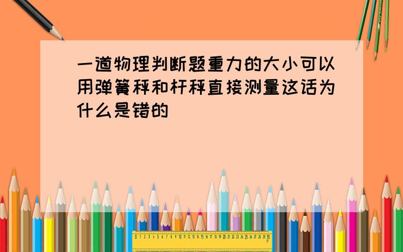 一道物理判断题重力的大小可以用弹簧秤和杆秤直接测量这话为什么是错的