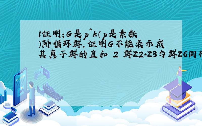 1证明；G是p^k（p是素数）阶循环群,证明G不能表示成其真子群的直和 2 群Z2*Z3与群Z6同构,群Z2*Z2与群Z