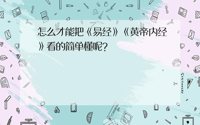 怎么才能把《易经》《黄帝内经》看的简单懂呢?