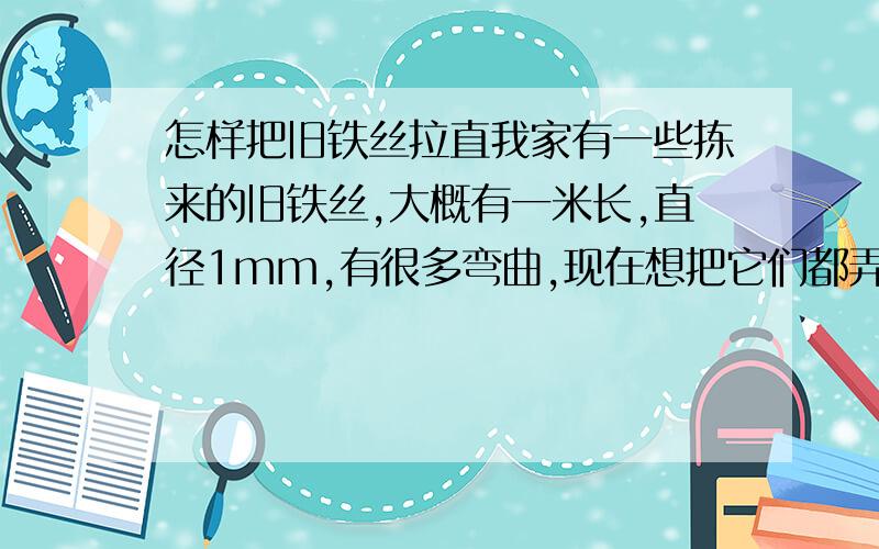 怎样把旧铁丝拉直我家有一些拣来的旧铁丝,大概有一米长,直径1mm,有很多弯曲,现在想把它们都弄直,怎么办?工具只限于日常