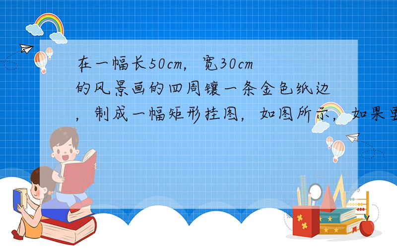 在一幅长50cm，宽30cm的风景画的四周镶一条金色纸边，制成一幅矩形挂图，如图所示，如果要使整个规划土地的面积是180