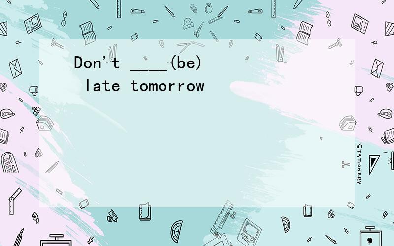 Don't ____(be) late tomorrow