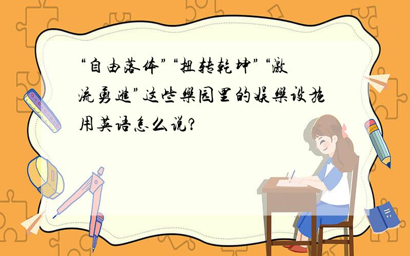 “自由落体”“扭转乾坤”“激流勇进”这些乐园里的娱乐设施用英语怎么说?