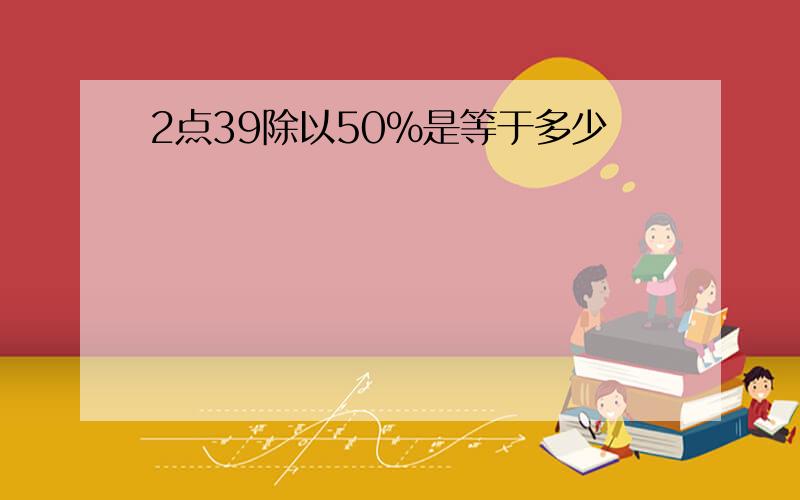 2点39除以50%是等于多少