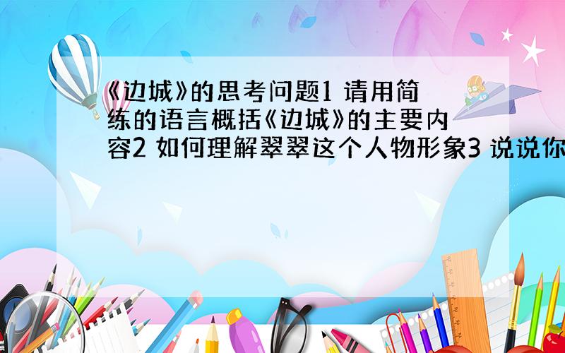 《边城》的思考问题1 请用简练的语言概括《边城》的主要内容2 如何理解翠翠这个人物形象3 说说你对沈从文的认识请各位再补