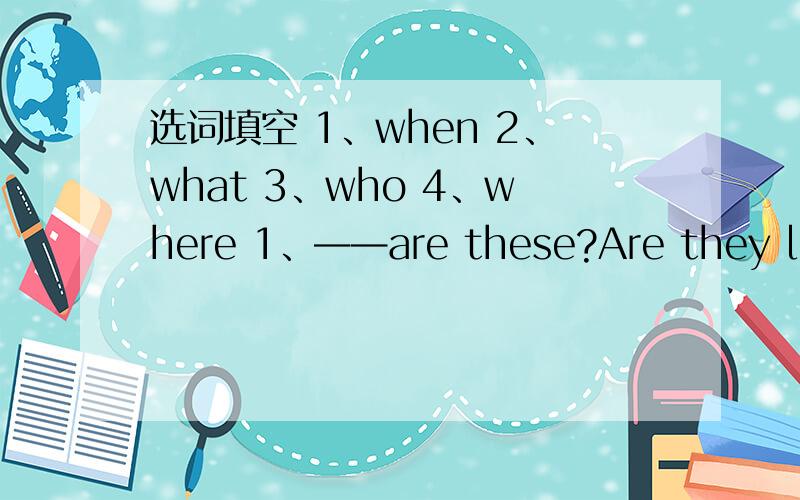 选词填空 1、when 2、what 3、who 4、where 1、——are these?Are they lemo