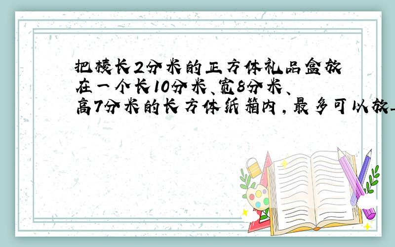 把棱长2分米的正方体礼品盒放在一个长10分米、宽8分米、高7分米的长方体纸箱内，最多可以放______个．