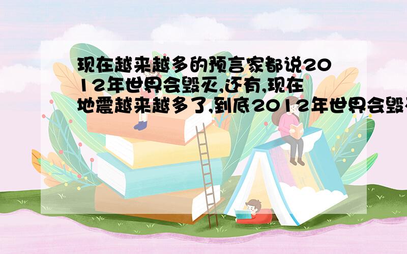 现在越来越多的预言家都说2012年世界会毁灭,还有,现在地震越来越多了,到底2012年世界会毁灭不?