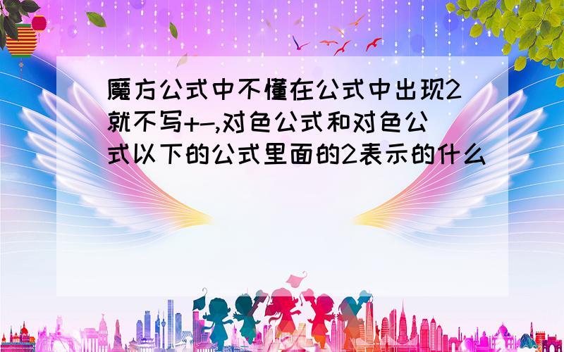 魔方公式中不懂在公式中出现2就不写+-,对色公式和对色公式以下的公式里面的2表示的什么